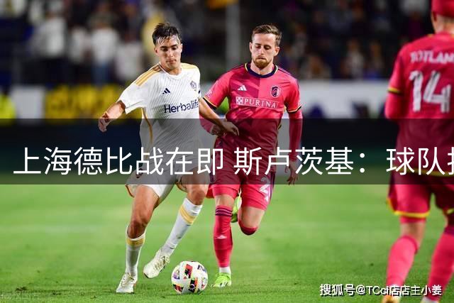 上海德比战在即 斯卢茨基：球队排名不掩德比独特魅力