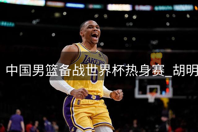 中国男篮备战世界杯热身赛 胡明轩王俊杰重返国家队合练