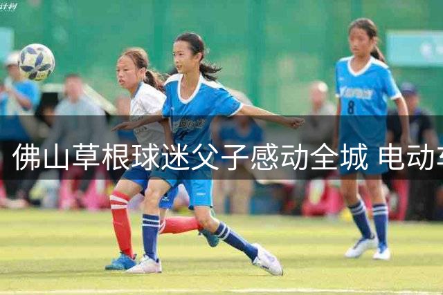 佛山草根球迷父子感动全城 电动车上演30公里追球记