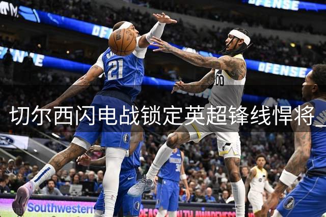 切尔西闪电战锁定英超锋线悍将 维尔贝克转会进入倒计时