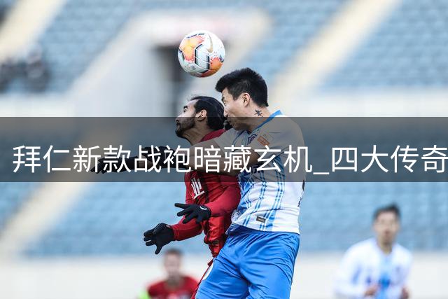 拜仁新款战袍暗藏玄机 四大传奇时刻化身隐秘图腾