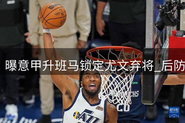 曝意甲升班马锁定尤文弃将 后防补强瞄准鲁加尼