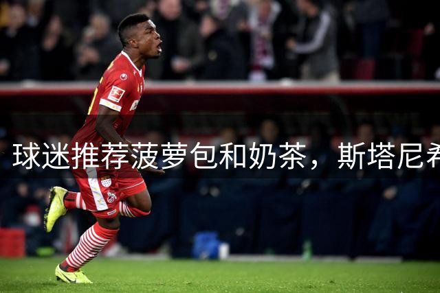 球迷推荐菠萝包和奶茶，斯塔尼希奇：之后我一定会去尝尝