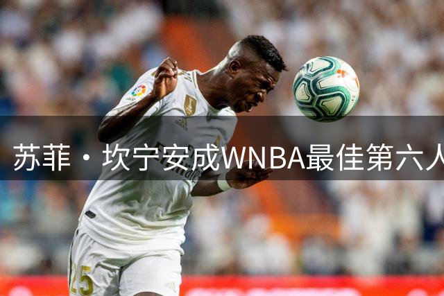 苏菲·坎宁安成WNBA最佳第六人热门，超45%三分命中率惊艳联盟