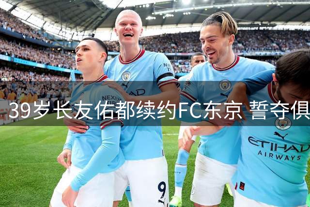 39岁长友佑都续约FC东京 誓夺俱乐部首座J1冠军奖杯